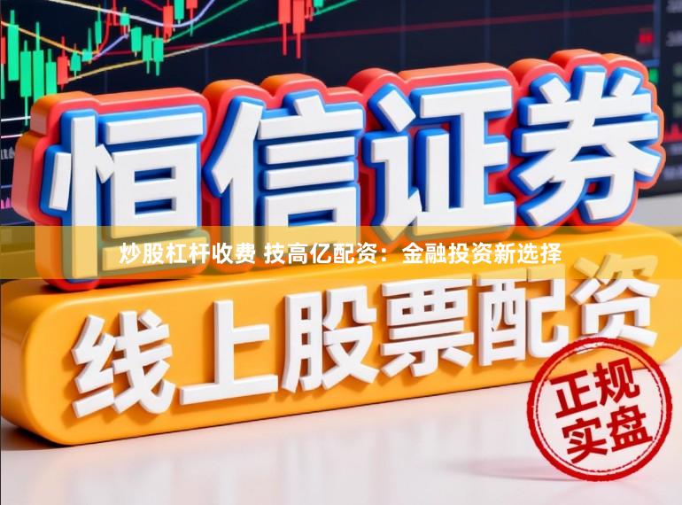 炒股杠杆收费 技高亿配资：金融投资新选择