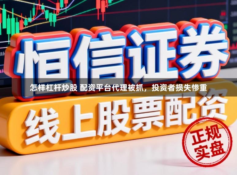 怎样杠杆炒股 配资平台代理被抓，投资者损失惨重
