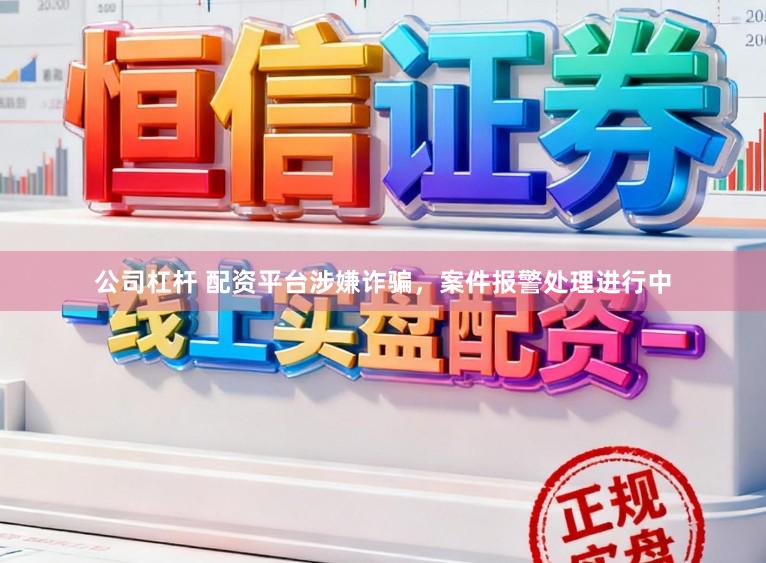 公司杠杆 配资平台涉嫌诈骗，案件报警处理进行中