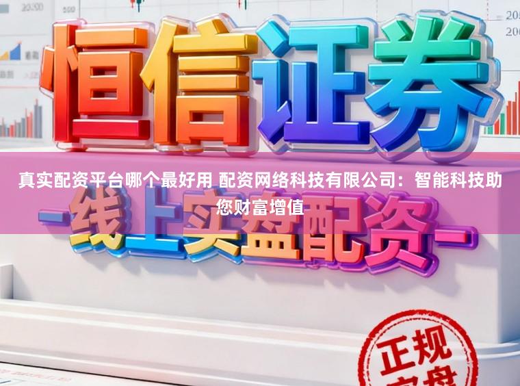 真实配资平台哪个最好用 配资网络科技有限公司：智能科技助您财富增值