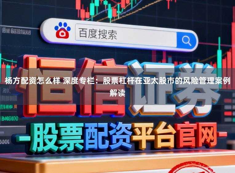 杨方配资怎么样 深度专栏：股票杠杆在亚太股市的风险管理案例解读