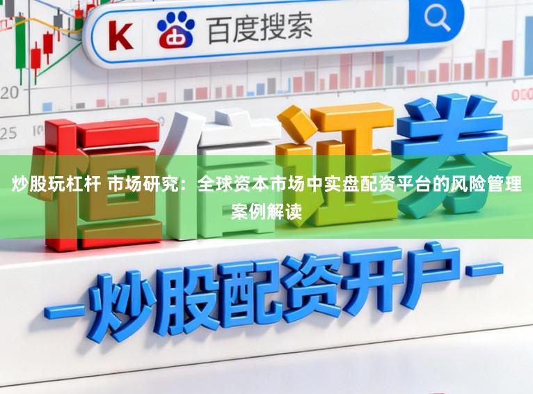 炒股玩杠杆 市场研究：全球资本市场中实盘配资平台的风险管理案例解读