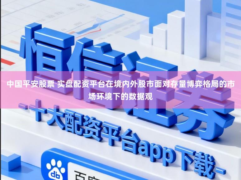 中国平安股票 实盘配资平台在境内外股市面对存量博弈格局的市场环境下的数据观
