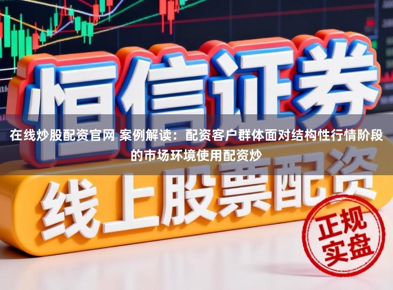 在线炒股配资官网 案例解读：配资客户群体面对结构性行情阶段的市场环境使用配资炒