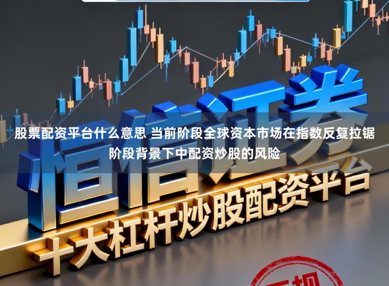 股票配资平台什么意思 当前阶段全球资本市场在指数反复拉锯阶段背景下中配资炒股的风险