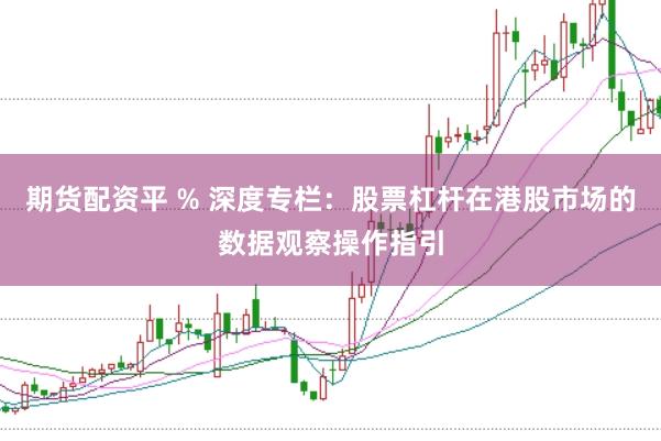 期货配资平 % 深度专栏：股票杠杆在港股市场的数据观察操作指引