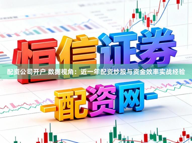 配资公司开户 数据视角：近一年配资炒股与资金效率实战经验